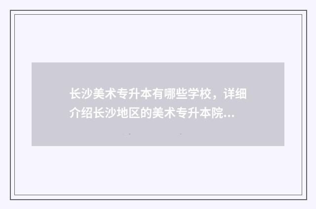 长沙美术专升本有哪些学校，详细介绍长沙地区的美术专升本院校 长沙美术专升本考试时间