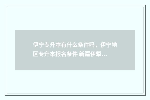 伊宁专升本有什么条件吗，伊宁地区专升本报名条件 新疆伊犁专升本