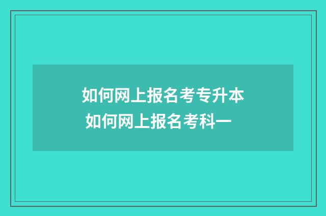 如何网上报名考专升本 如何网上报名考科一