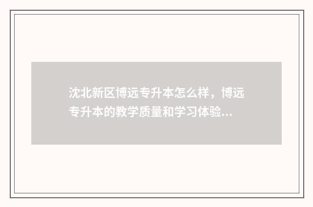 沈北新区博远专升本怎么样，博远专升本的教学质量和学习体验 沈阳博远教育怎么样
