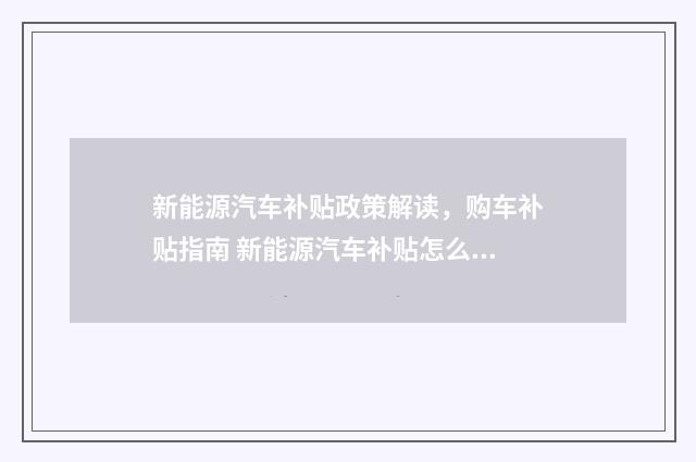 新能源汽车补贴政策解读，购车补贴指南 新能源汽车补贴怎么申请