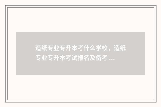 造纸专业专升本考什么学校，造纸专业专升本考试报名及备考 造纸专业考研学校有哪些