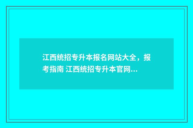 江西统招专升本报名网站大全，报考指南 江西统招专升本官网入口