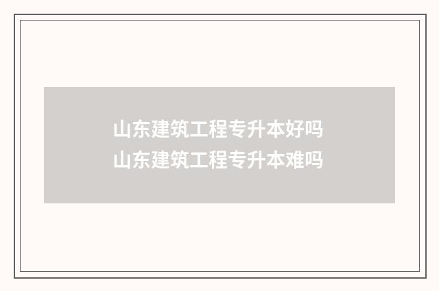山东建筑工程专升本好吗 山东建筑工程专升本难吗
