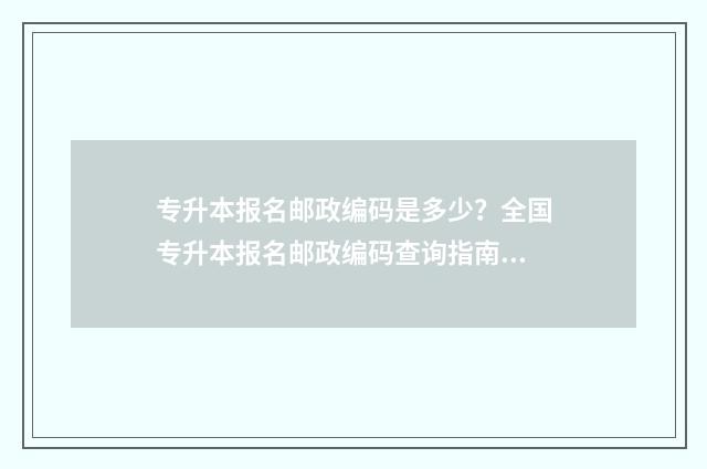专升本报名邮政编码是多少？全国专升本报名邮政编码查询指南 专升本报名邮政编码填不上怎么办