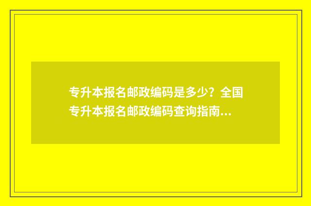 专升本报名邮政编码是多少？全国专升本报名邮政编码查询指南 专升本报名邮政编码填不上怎么办