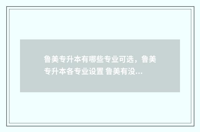 鲁美专升本有哪些专业可选，鲁美专升本各专业设置 鲁美有没有专科