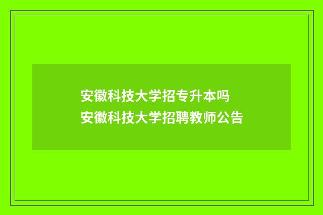 安徽科技大学招专升本吗 安徽科技大学招聘教师公告