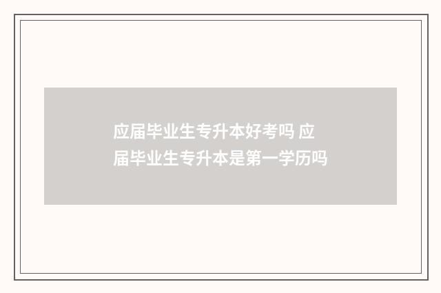 应届毕业生专升本好考吗 应届毕业生专升本是第一学历吗