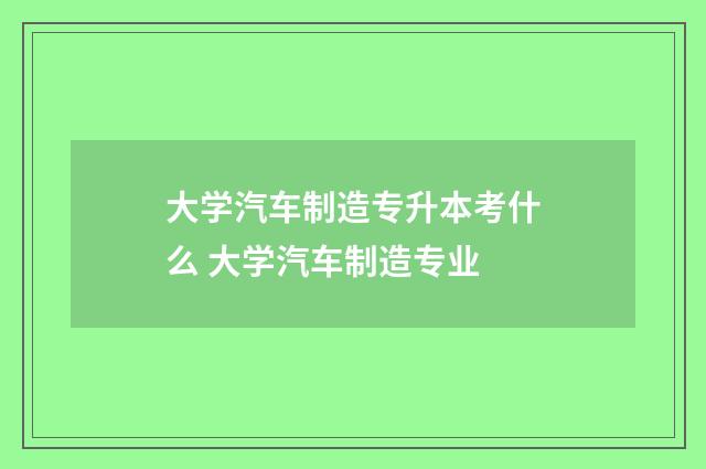 大学汽车制造专升本考什么 大学汽车制造专业