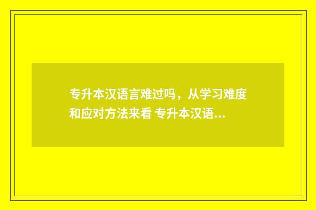 专升本汉语言难过吗，从学习难度和应对方法来看 专升本汉语言都考什么