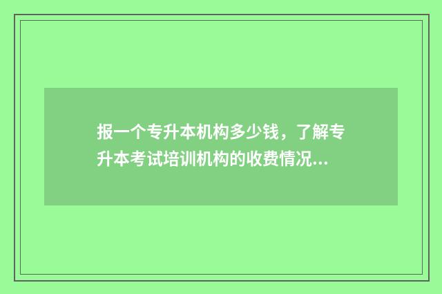 报一个专升本机构多少钱，了解专升本考试培训机构的收费情况 报一个专升本的班需要多少钱