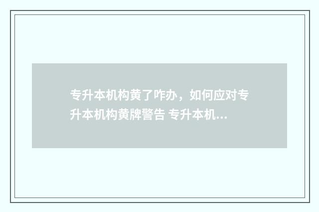 专升本机构黄了咋办，如何应对专升本机构黄牌警告 专升本机构的坑