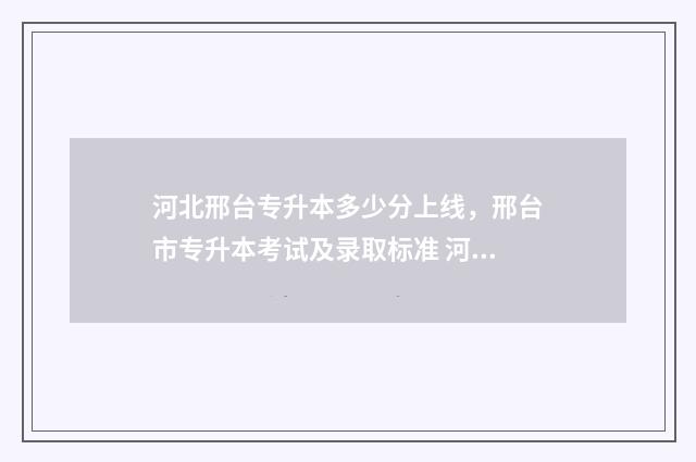河北邢台专升本多少分上线，邢台市专升本考试及录取标准 河北邢台专升本考试时间