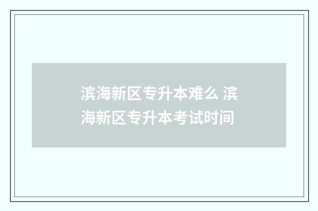 滨海新区专升本难么 滨海新区专升本考试时间