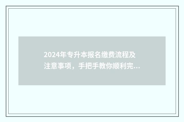 2024年专升本报名缴费流程及注意事项，手把手教你顺利完成报名 (2) 2024年专升本报考学校