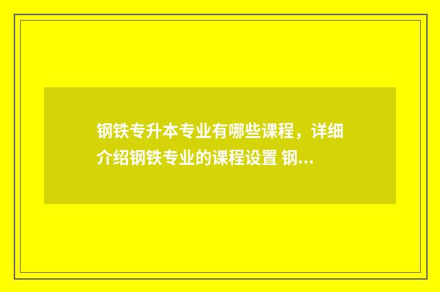 钢铁专升本专业有哪些课程，详细介绍钢铁专业的课程设置 钢铁智能冶金技术专升本什么专业