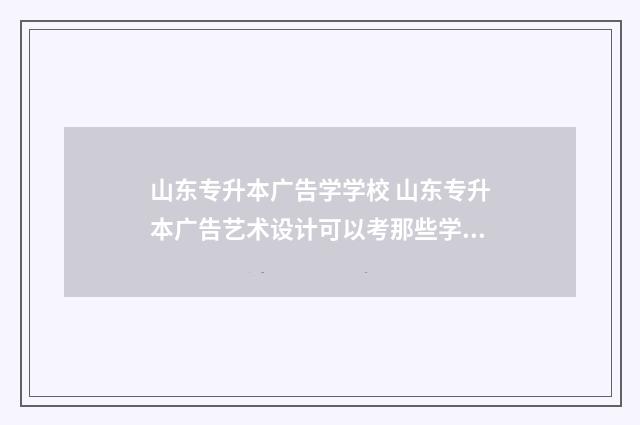 山东专升本广告学学校 山东专升本广告艺术设计可以考那些学校