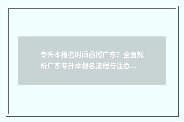 专升本报名时间函授广东？全面解析广东专升本报名流程与注意事项 专升本报名时间甘肃