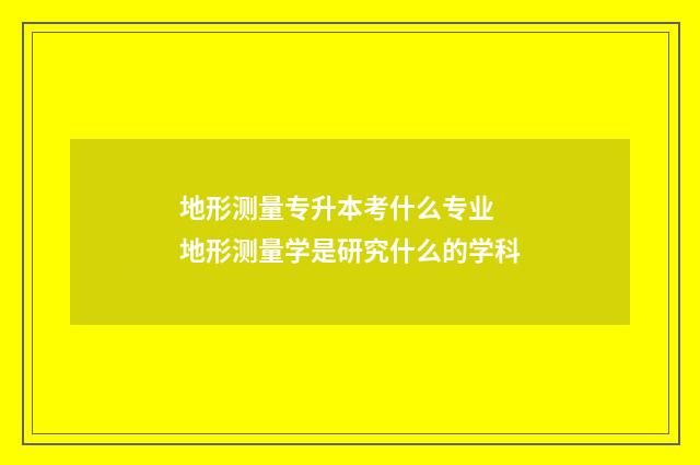 地形测量专升本考什么专业 地形测量学是研究什么的学科