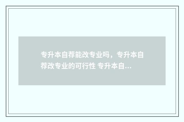 专升本自荐能改专业吗，专升本自荐改专业的可行性 专升本自荐有名额限制吗