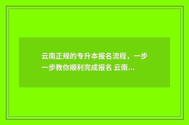 云南正规的专升本报名流程，一步一步教你顺利完成报名 云南专升本学校有哪些学校
