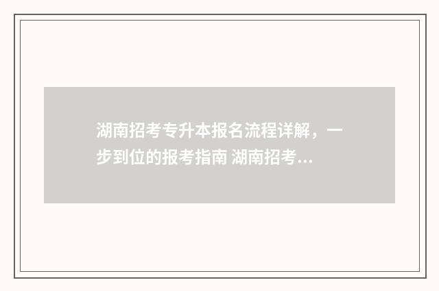 湖南招考专升本报名流程详解，一步到位的报考指南 湖南招考专升本的学校