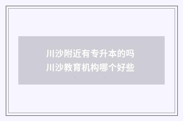 川沙附近有专升本的吗 川沙教育机构哪个好些