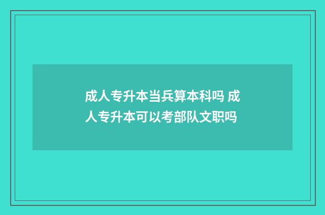 成人专升本当兵算本科吗 成人专升本可以考部队文职吗