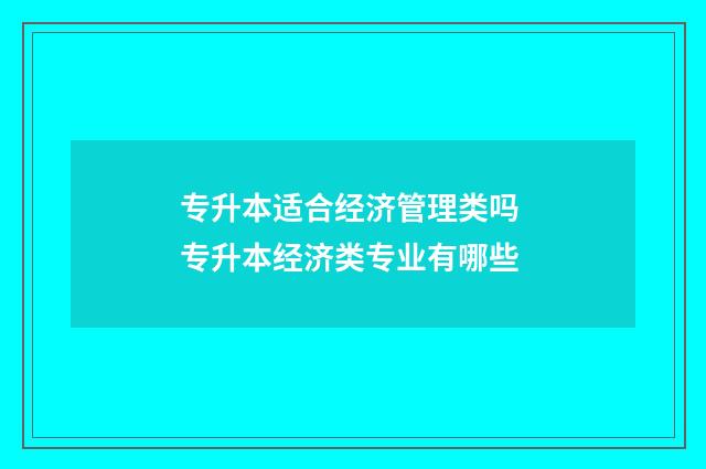 专升本适合经济管理类吗 专升本经济类专业有哪些
