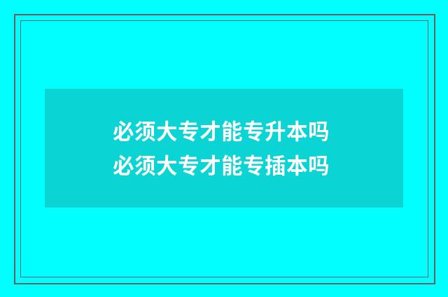 必须大专才能专升本吗 必须大专才能专插本吗