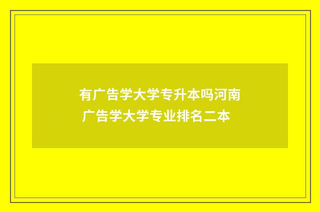 有广告学大学专升本吗河南 广告学大学专业排名二本
