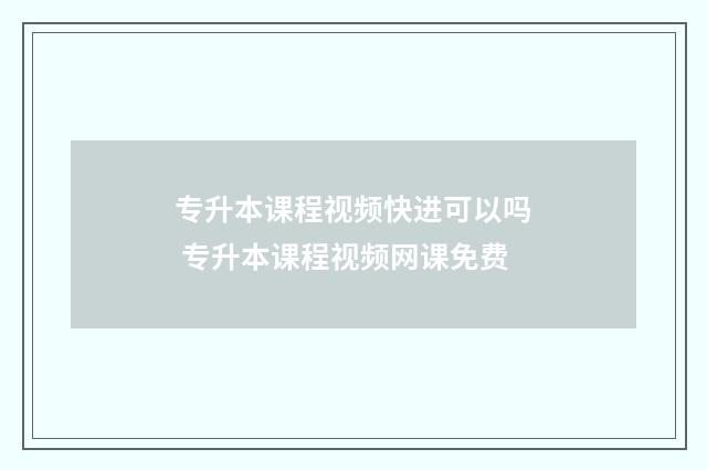 专升本课程视频快进可以吗 专升本课程视频网课免费