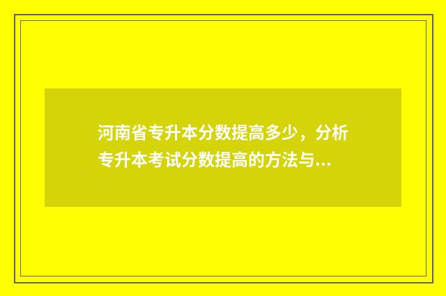 河南省专升本分数提高多少，分析专升本考试分数提高的方法与技巧 河南省专升本分数什么时候公布