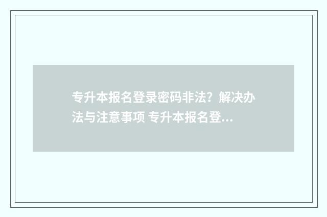 专升本报名登录密码非法？解决办法与注意事项 专升本报名登录密码忘了怎么办