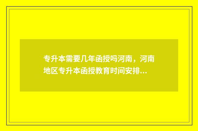 专升本需要几年函授吗河南，河南地区专升本函授教育时间安排 专升本还需要上几年