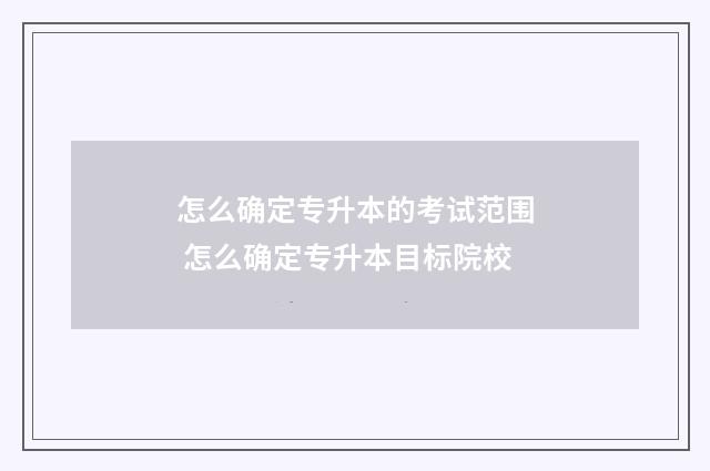 怎么确定专升本的考试范围 怎么确定专升本目标院校