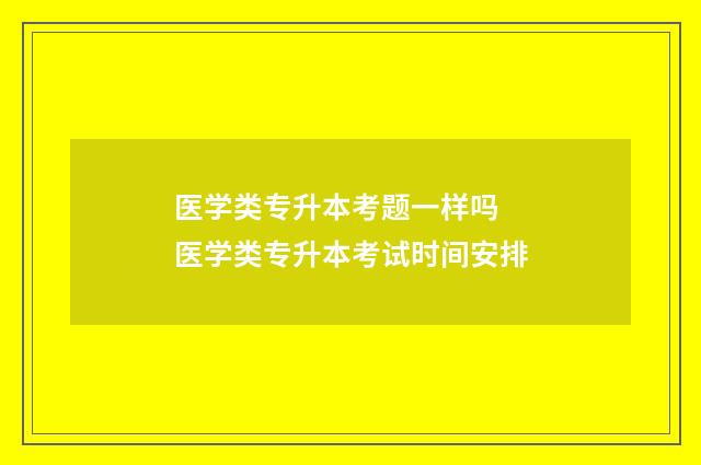 医学类专升本考题一样吗 医学类专升本考试时间安排
