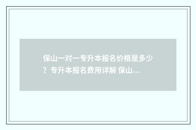 保山一对一专升本报名价格是多少？专升本报名费用详解 保山专升本培训机构