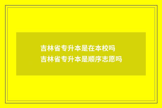 吉林省专升本是在本校吗 吉林省专升本是顺序志愿吗
