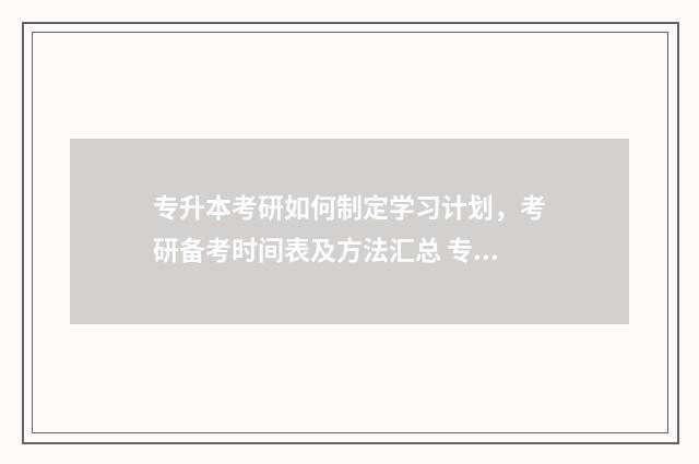 专升本考研如何制定学习计划，考研备考时间表及方法汇总 专升本怎么读研