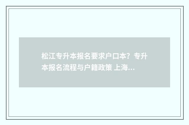 松江专升本报名要求户口本？专升本报名流程与户籍政策 上海招考热线专升本报名