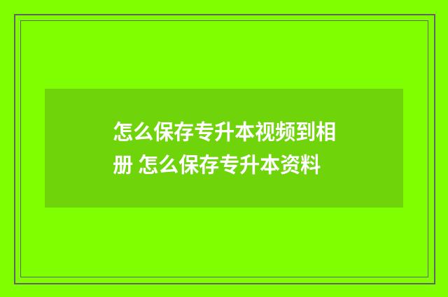怎么保存专升本视频到相册 怎么保存专升本资料