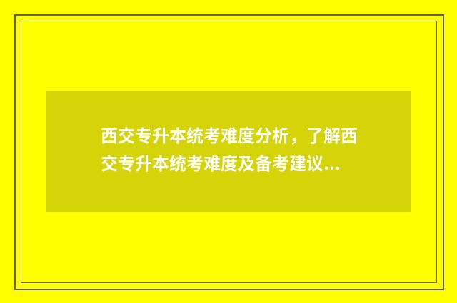 西交专升本统考难度分析，了解西交专升本统考难度及备考建议 西交专升本统考成绩查询