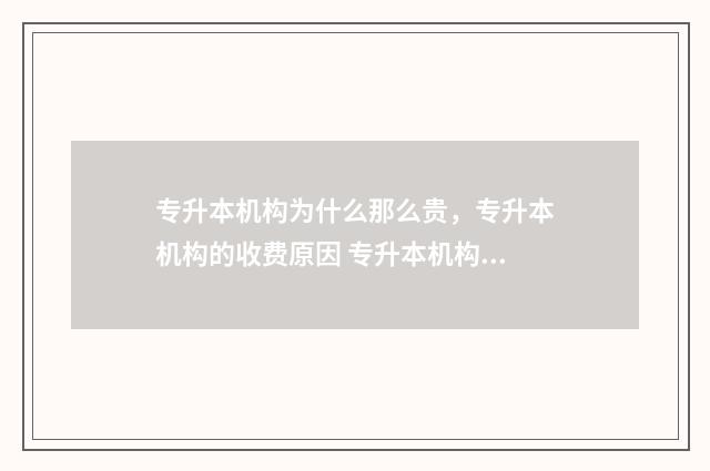 专升本机构为什么那么贵，专升本机构的收费原因 专升本机构为什么要收集学生考试