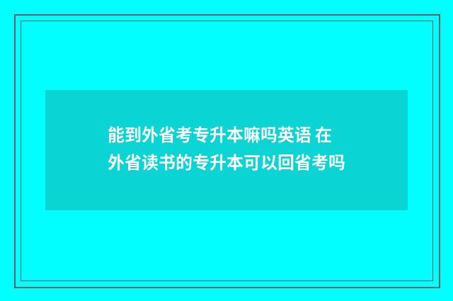 能到外省考专升本嘛吗英语 在外省读书的专升本可以回省考吗