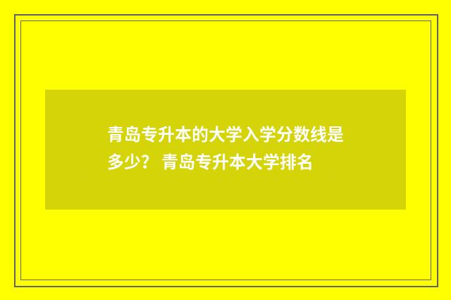 青岛专升本的大学入学分数线是多少？ 青岛专升本大学排名