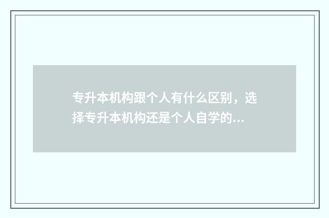 专升本机构跟个人有什么区别，选择专升本机构还是个人自学的优劣分析 专升本机构报名好还是学院报名好