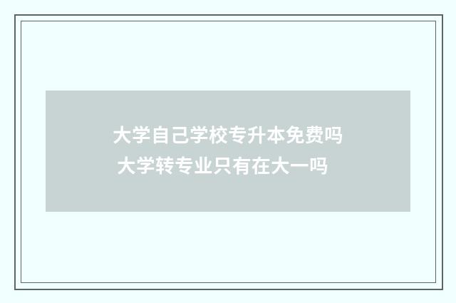 大学自己学校专升本免费吗 大学转专业只有在大一吗