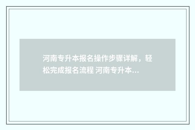 河南专升本报名操作步骤详解，轻松完成报名流程 河南专升本报名入口官网